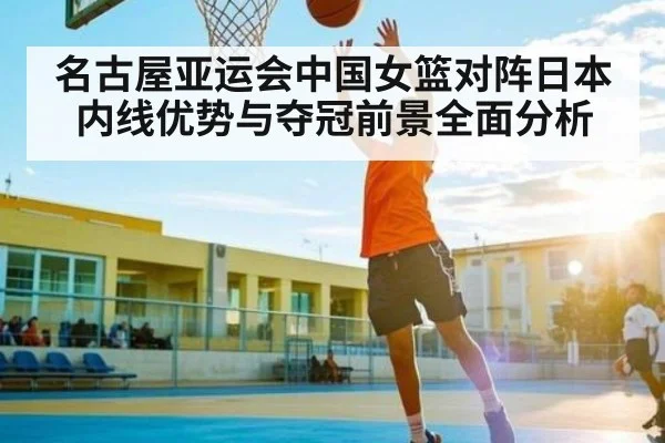 名古屋亚运会中国女篮对阵日本内线优势与夺冠前景全面分析
