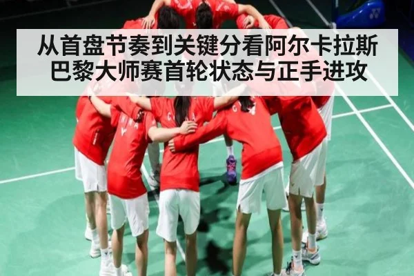 从首盘节奏到关键分看阿尔卡拉斯巴黎大师赛首轮状态与正手进攻
